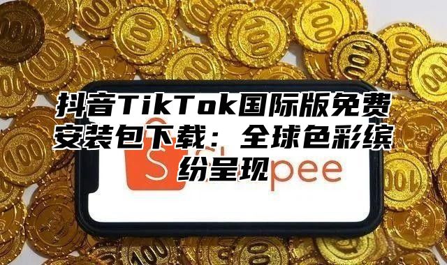 抖音TikTok国际版免费安装包下载：全球色彩缤纷呈现