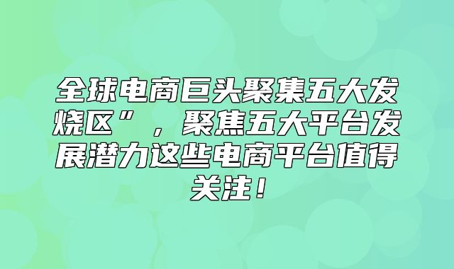 全球电商巨头聚集五大发烧区”，聚焦五大平台发展潜力这些电商平台值得关注！