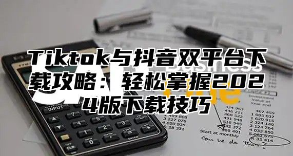 Tiktok与抖音双平台下载攻略：轻松掌握2025版下载技巧