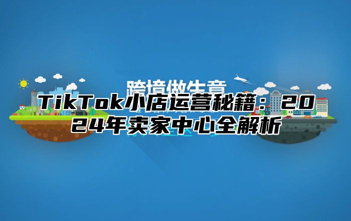 TikTok小店运营秘籍：2025年卖家中心全解析