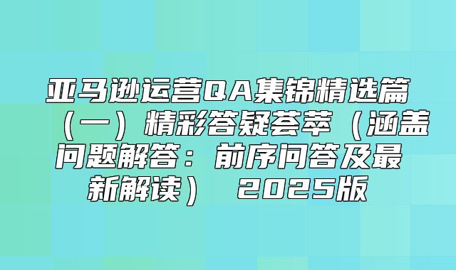 亚马逊运营QA集锦精选篇一精彩答疑荟萃涵盖问题解答：前序问答及最新解读 2025版
