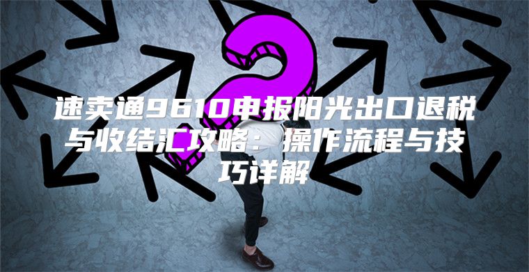 速卖通9610申报阳光出口退税与收结汇攻略：操作流程与技巧详解
