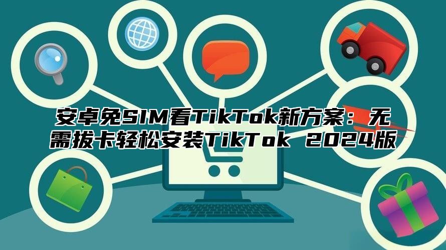 安卓免SIM看TikTok新方案：无需拔卡轻松安装TikTok 2025版