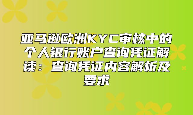 亚马逊欧洲KYC审核中的个人银行账户查询凭证解读：查询凭证内容解析及要求