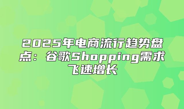 2025年电商流行趋势盘点：谷歌Shopping需求飞速增长