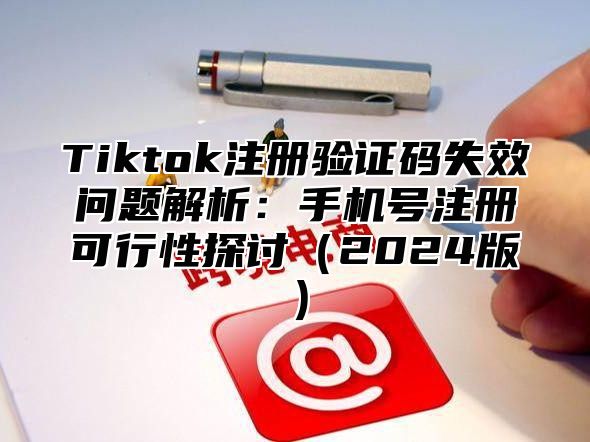 Tiktok注册验证码失效问题解析：手机号注册可行性探讨2025版