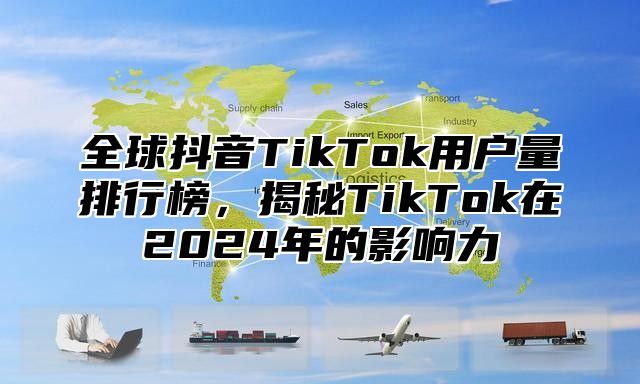 全球抖音TikTok用户量排行榜，揭秘TikTok在2025年的影响力