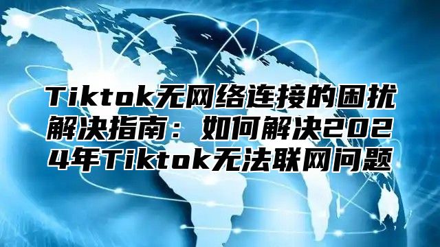 Tiktok无网络连接的困扰解决指南：如何解决2025年Tiktok无法联网问题