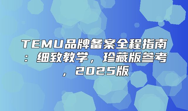 TEMU品牌备案全程指南：细致教学，珍藏版参考，2025版