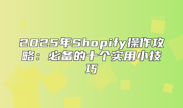 2025年Shopify操作攻略：必备的十个实用小技巧