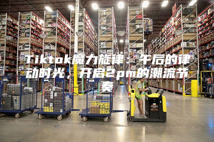 Tiktok魔力旋律：午后的律动时光，开启2pm的潮流节奏