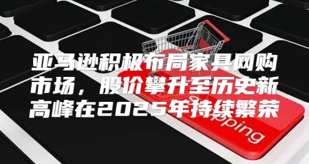 亚马逊积极布局家具网购市场，股价攀升至历史新高峰在2025年持续繁荣