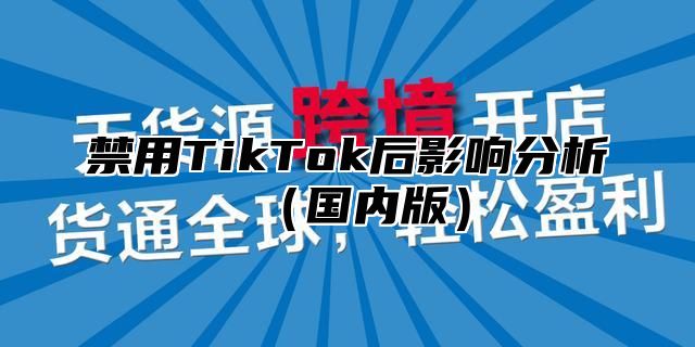 禁用TikTok后影响分析国内版