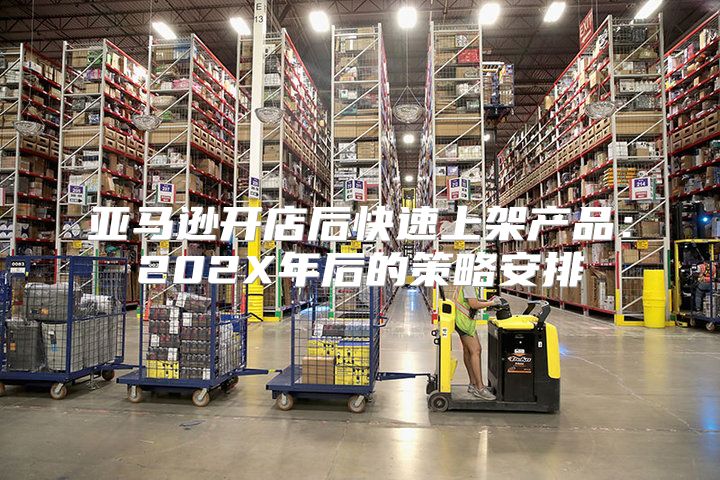 亚马逊开店后快速上架产品：202X年后的策略安排