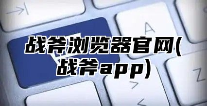 战斧浏览器官网(战斧app)