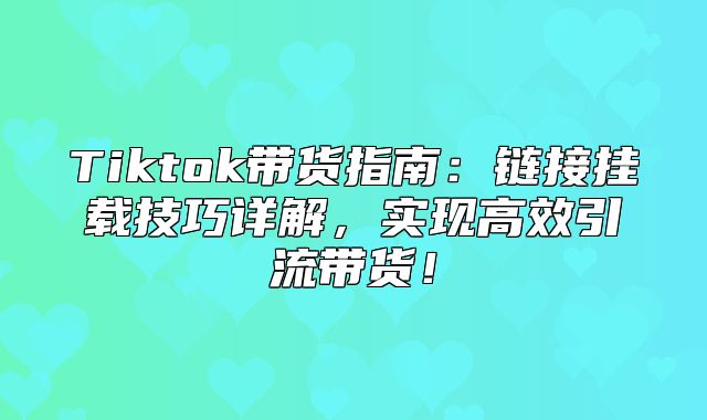 Tiktok带货指南：链接挂载技巧详解，实现高效引流带货！