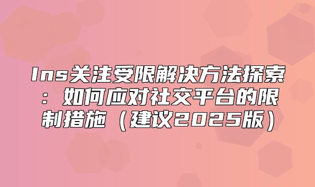 Ins关注受限解决方法探索：如何应对社交平台的限制措施建议2025版