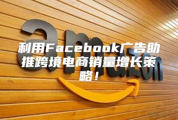 利用Facebook广告助推跨境电商销量增长策略！
