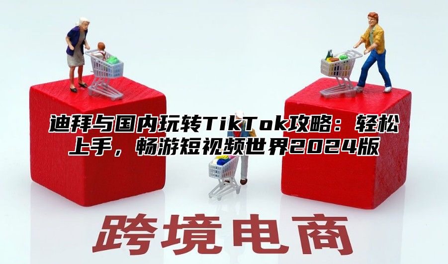 迪拜与国内玩转TikTok攻略：轻松上手，畅游短视频世界2025版