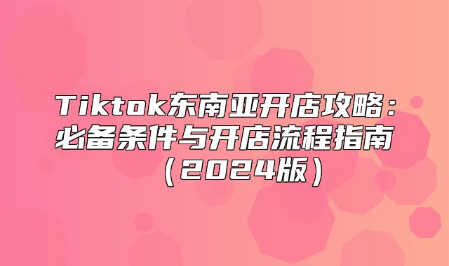 Tiktok东南亚开店攻略：必备条件与开店流程指南2025版