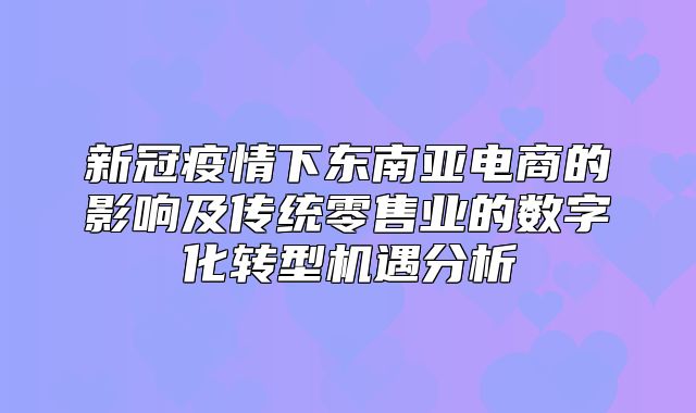 新冠疫情下东南亚电商的影响及传统零售业的数字化转型机遇分析