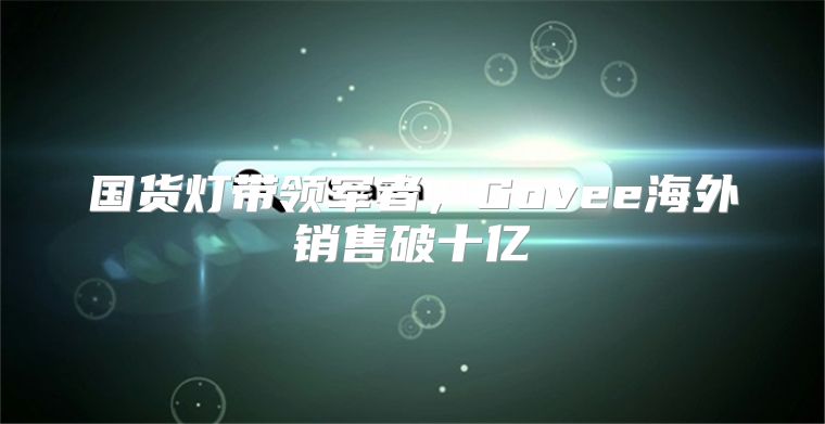 国货灯带领军者，Govee海外销售破十亿