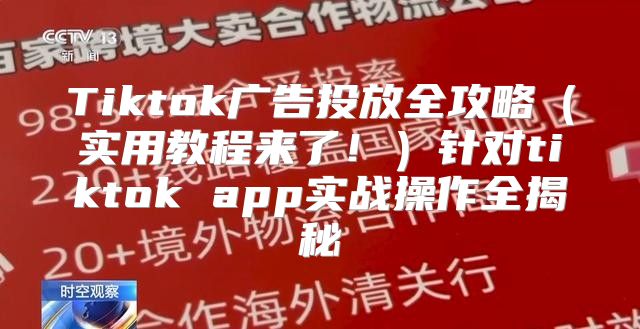 Tiktok广告投放全攻略实用教程来了！针对tiktok app实战操作全揭秘