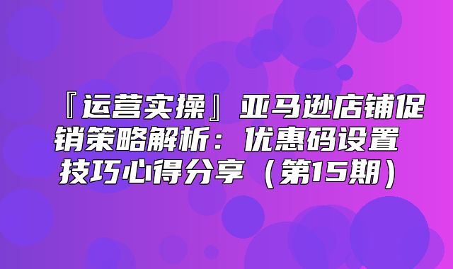 『运营实操』亚马逊店铺促销策略解析：优惠码设置技巧心得分享第15期