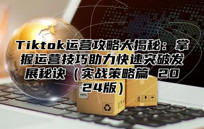 Tiktok运营攻略大揭秘：掌握运营技巧助力快速突破发展秘诀实战策略篇 2025版