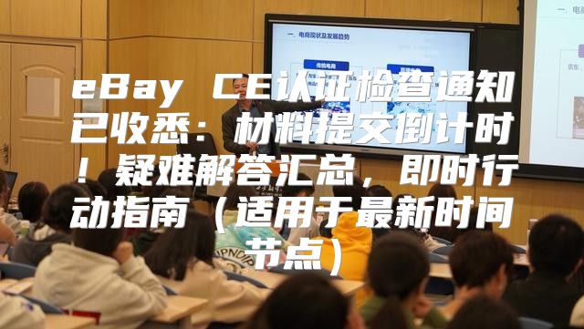 eBay CE认证检查通知已收悉：材料提交倒计时！疑难解答汇总，即时行动指南适用于最新时间节点