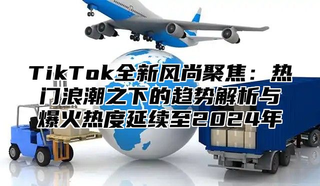TikTok全新风尚聚焦：热门浪潮之下的趋势解析与爆火热度延续至2025年