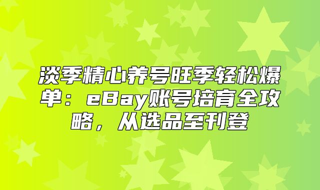 淡季精心养号旺季轻松爆单：eBay账号培育全攻略，从选品至刊登