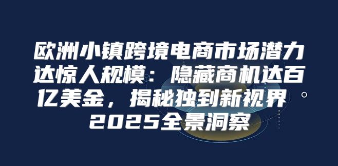 欧洲小镇跨境电商市场潜力达惊人规模：隐藏商机达百亿美金，揭秘独到新视界 2025全景洞察