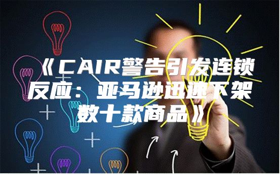 CAIR警告引发连锁反应：亚马逊迅速下架数十款商品