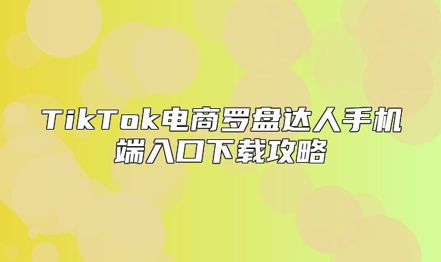 TikTok电商罗盘达人手机端入口下载攻略