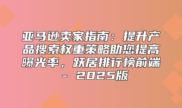 亚马逊卖家指南：提升产品搜索权重策略助您提高曝光率，跃居排行榜前端 - 2025版