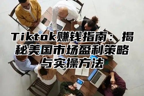 Tiktok赚钱指南：揭秘美国市场盈利策略与实操方法