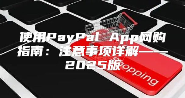 使用PayPal App网购指南：注意事项详解——2025版