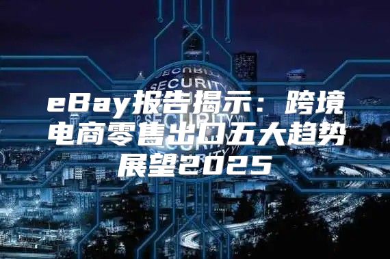 eBay报告揭示：跨境电商零售出口五大趋势展望2025