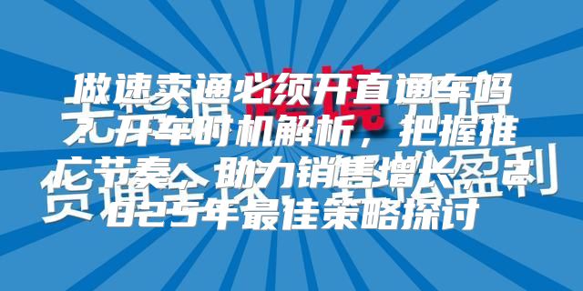做速卖通必须开直通车吗？开车时机解析，把握推广节奏，助力销售增长，2025年最佳策略探讨