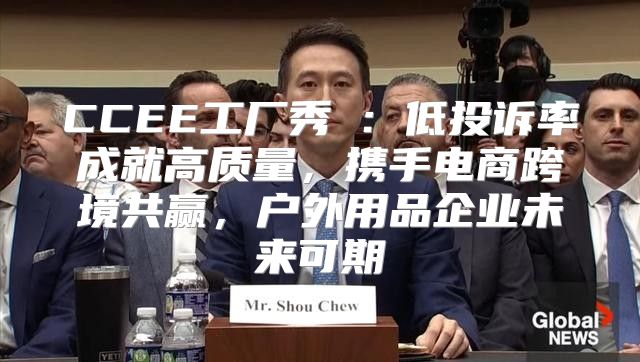 CCEE工厂秀⑧：低投诉率成就高质量，携手电商跨境共赢，户外用品企业未来可期