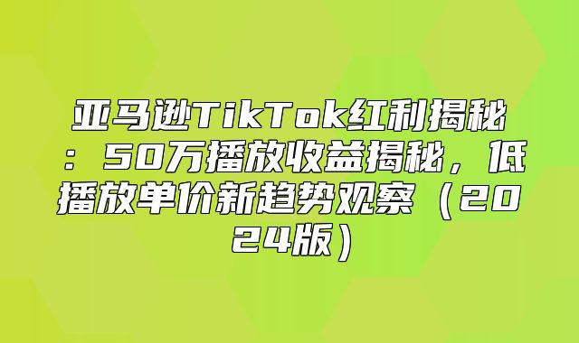 亚马逊TikTok红利揭秘：50万播放收益揭秘，低播放单价新趋势观察2025版