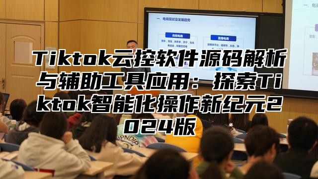 Tiktok云控软件源码解析与辅助工具应用：探索Tiktok智能化操作新纪元2025版
