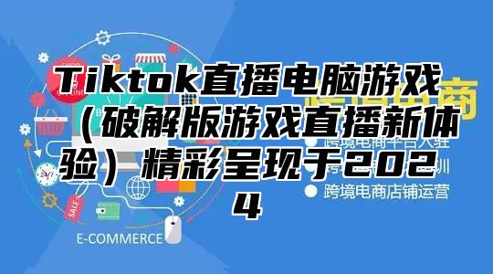 Tiktok直播电脑游戏破解版游戏直播新体验精彩呈现于2025