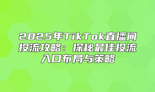 2025年TikTok直播间投流攻略：探秘最佳投流入口布局与策略