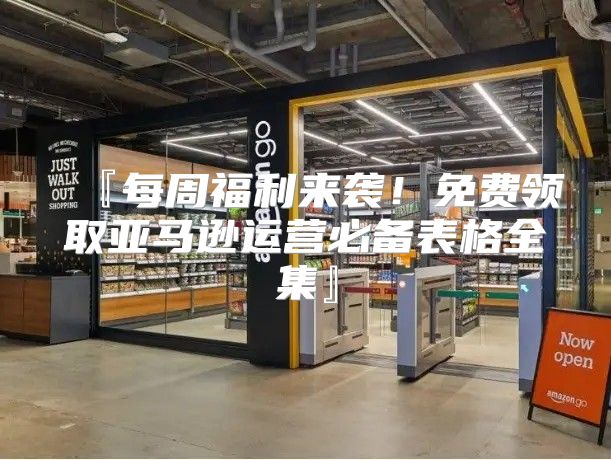 『每周福利来袭！免费领取亚马逊运营必备表格全集』