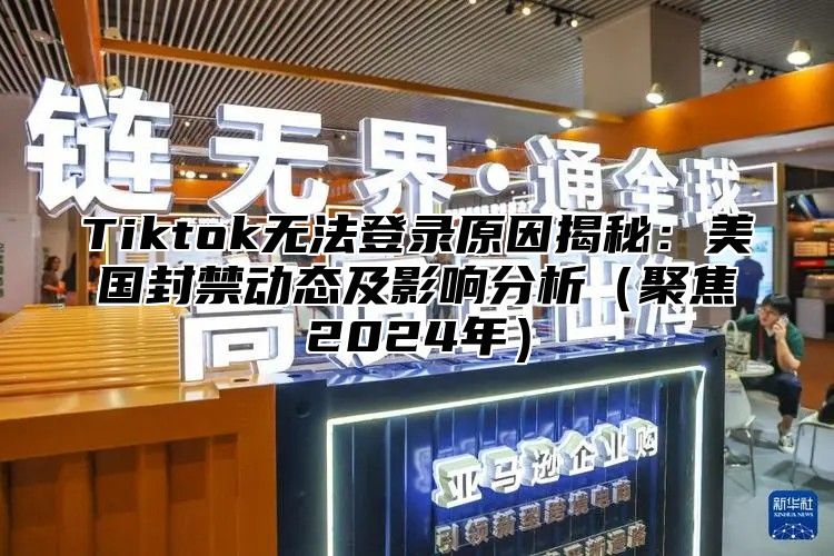 Tiktok无法登录原因揭秘：美国封禁动态及影响分析聚焦2025年