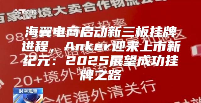 海翼电商启动新三板挂牌进程，Anker迎来上市新纪元：2025展望成功挂牌之路