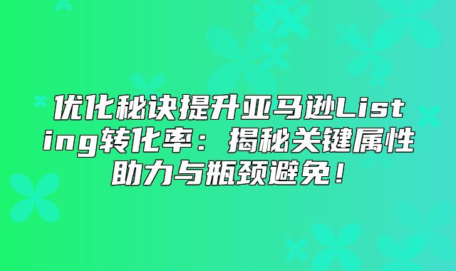 优化秘诀提升亚马逊Listing转化率：揭秘关键属性助力与瓶颈避免！