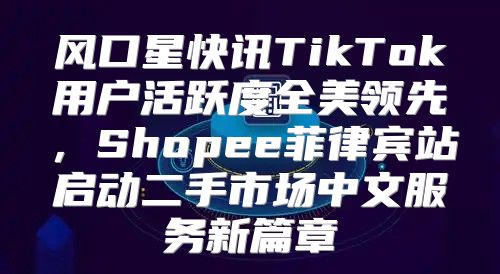 风口星快讯TikTok用户活跃度全美领先，Shopee菲律宾站启动二手市场中文服务新篇章